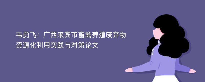 韦勇飞：广西来宾市畜禽养殖废弃物资源化利用实践与对策论文