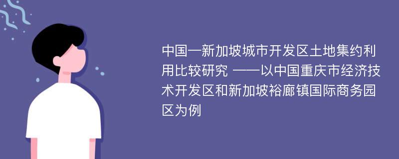 中国—新加坡城市开发区土地集约利用比较研究 ——以中国重庆市经济技术开发区和新加坡裕廊镇国际商务园区为例