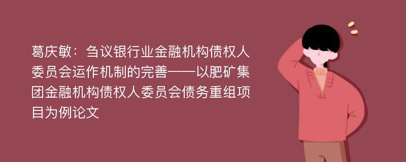 葛庆敏：刍议银行业金融机构债权人委员会运作机制的完善——以肥矿集团金融机构债权人委员会债务重组项目为例论文