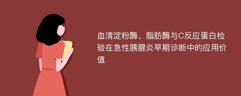 血清淀粉酶、脂肪酶与C反应蛋白检验在急性胰腺炎早期诊断中的应用价值