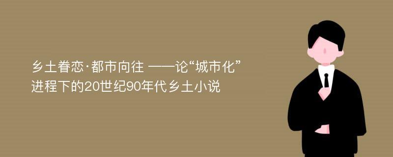 乡土眷恋·都市向往 ——论“城市化”进程下的20世纪90年代乡土小说