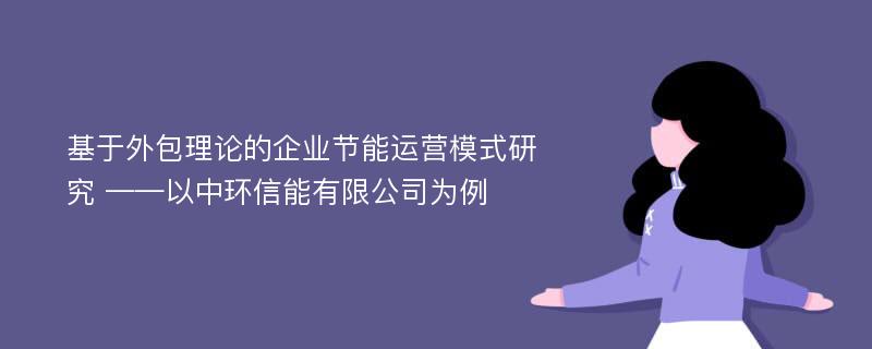 基于外包理论的企业节能运营模式研究 ——以中环信能有限公司为例