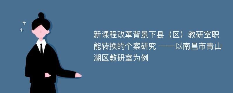 新课程改革背景下县（区）教研室职能转换的个案研究 ——以南昌市青山湖区教研室为例