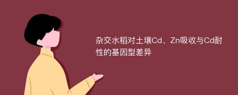 杂交水稻对土壤Cd、Zn吸收与Cd耐性的基因型差异