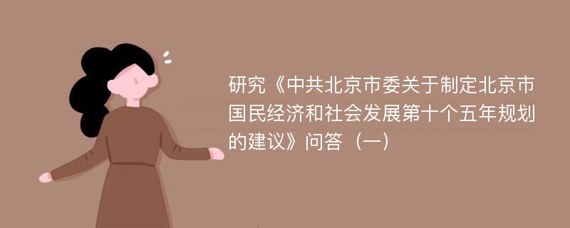 研究《中共北京市委关于制定北京市国民经济和社会发展第十个五年规划的建议》问答（一）