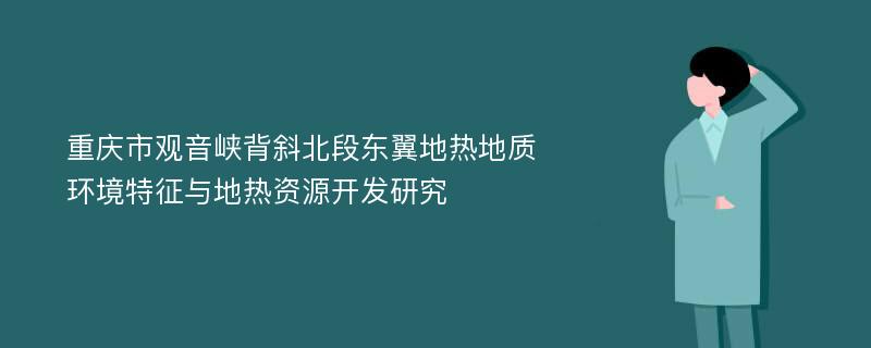 重庆市观音峡背斜北段东翼地热地质环境特征与地热资源开发研究