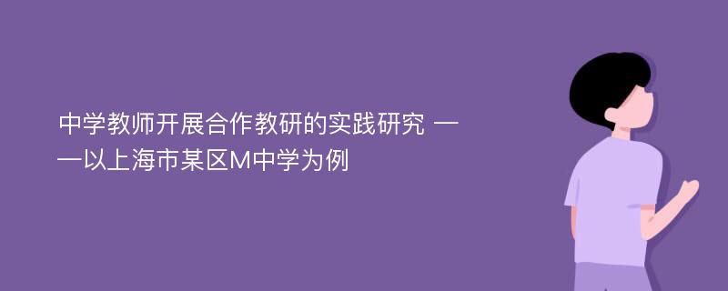 中学教师开展合作教研的实践研究 ——以上海市某区M中学为例