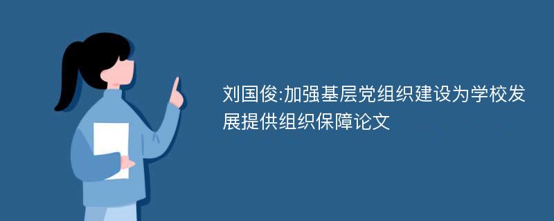 刘国俊:加强基层党组织建设为学校发展提供组织保障论文