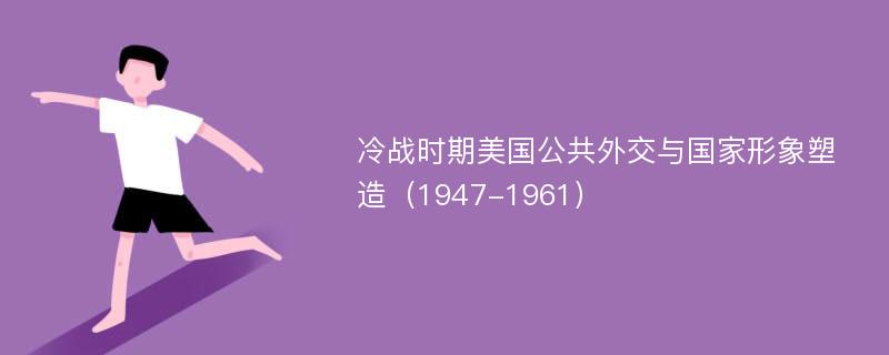 冷战时期美国公共外交与国家形象塑造（1947-1961）