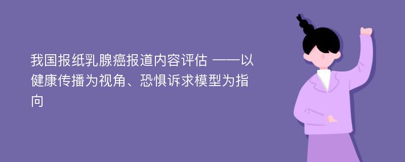 我国报纸乳腺癌报道内容评估 ——以健康传播为视角、恐惧诉求模型为指向