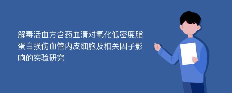 解毒活血方含药血清对氧化低密度脂蛋白损伤血管内皮细胞及相关因子影响的实验研究