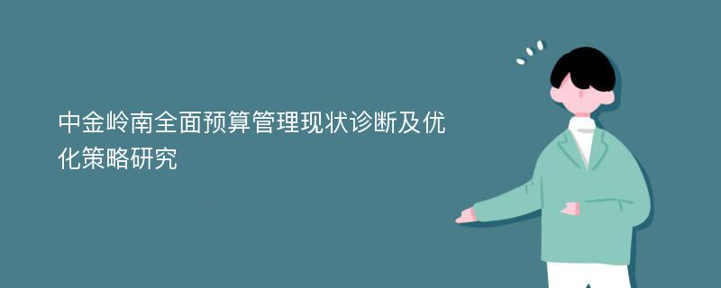 中金岭南全面预算管理现状诊断及优化策略研究