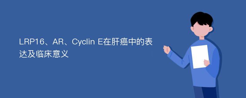 LRP16、AR、Cyclin E在肝癌中的表达及临床意义