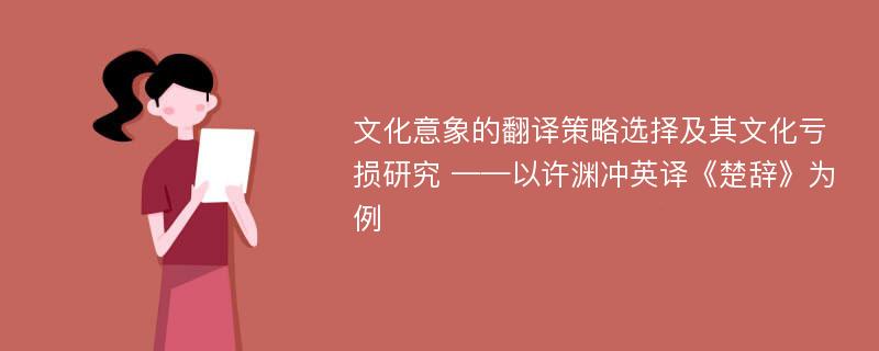 文化意象的翻译策略选择及其文化亏损研究 ——以许渊冲英译《楚辞》为例