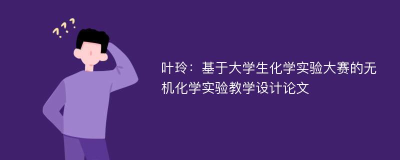 叶玲：基于大学生化学实验大赛的无机化学实验教学设计论文