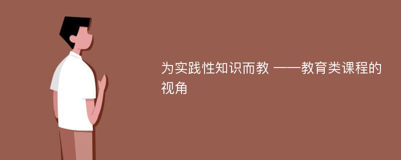 为实践性知识而教 ——教育类课程的视角