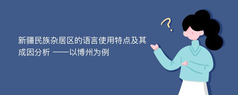 新疆民族杂居区的语言使用特点及其成因分析 ——以博州为例