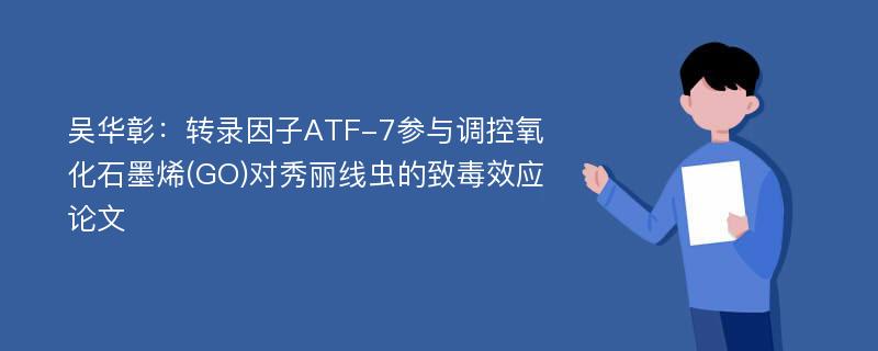 吴华彰：转录因子ATF-7参与调控氧化石墨烯(GO)对秀丽线虫的致毒效应论文