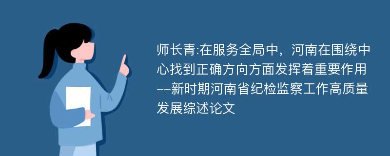 师长青:在服务全局中，河南在围绕中心找到正确方向方面发挥着重要作用--新时期河南省纪检监察工作高质量发展综述论文