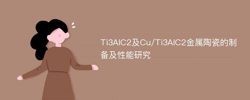 Ti3AlC2及Cu/Ti3AlC2金属陶瓷的制备及性能研究