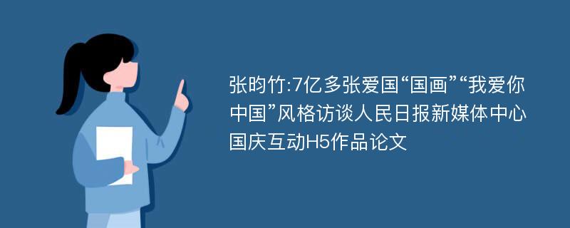 张昀竹:7亿多张爱国“国画”“我爱你中国”风格访谈人民日报新媒体中心国庆互动H5作品论文