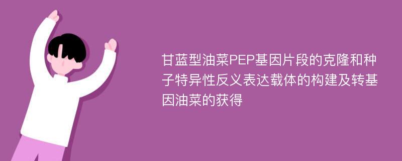 甘蓝型油菜PEP基因片段的克隆和种子特异性反义表达载体的构建及转基因油菜的获得