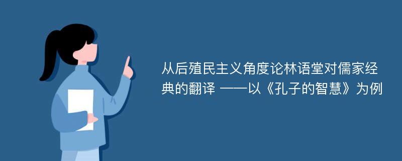 从后殖民主义角度论林语堂对儒家经典的翻译 ——以《孔子的智慧》为例