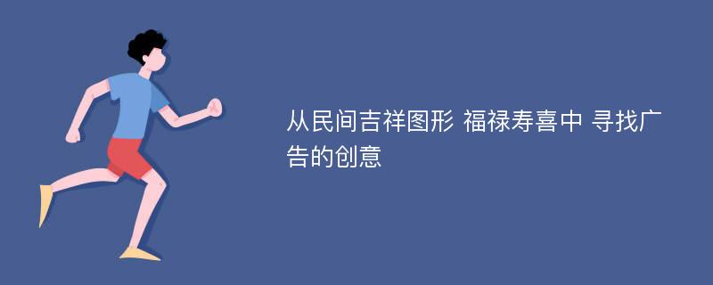 从民间吉祥图形 福禄寿喜中 寻找广告的创意