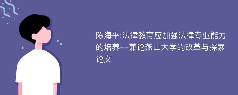 陈海平:法律教育应加强法律专业能力的培养--兼论燕山大学的改革与探索论文