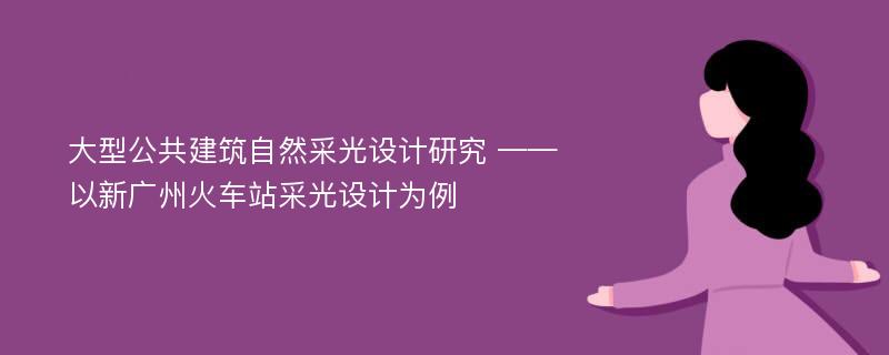 大型公共建筑自然采光设计研究 ——以新广州火车站采光设计为例