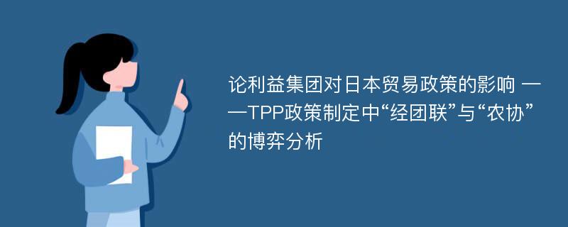 论利益集团对日本贸易政策的影响 ——TPP政策制定中“经团联”与“农协”的博弈分析