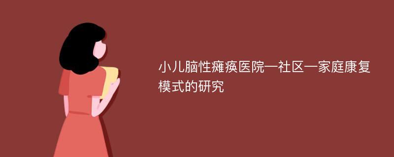 小儿脑性瘫痪医院—社区—家庭康复模式的研究