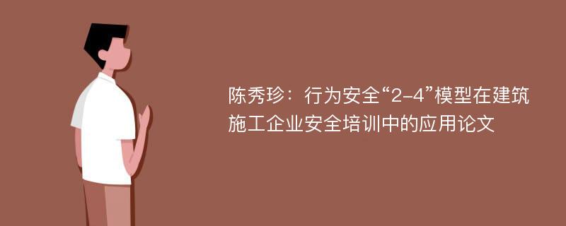 陈秀珍：行为安全“2-4”模型在建筑施工企业安全培训中的应用论文