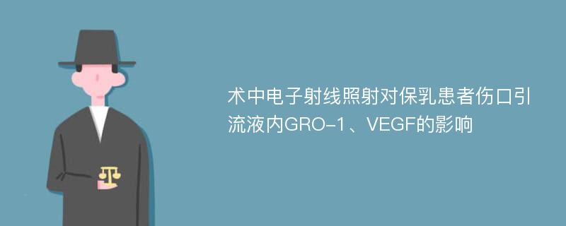 术中电子射线照射对保乳患者伤口引流液内GRO-1、VEGF的影响