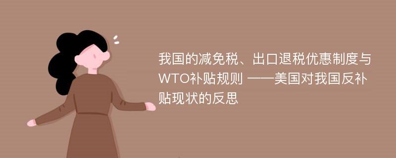 我国的减免税、出口退税优惠制度与WTO补贴规则 ——美国对我国反补贴现状的反思