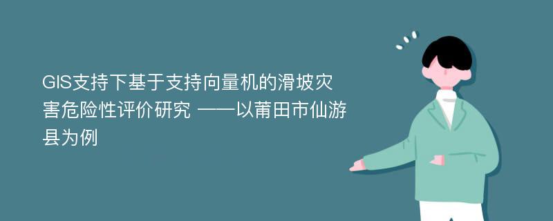 GIS支持下基于支持向量机的滑坡灾害危险性评价研究 ——以莆田市仙游县为例