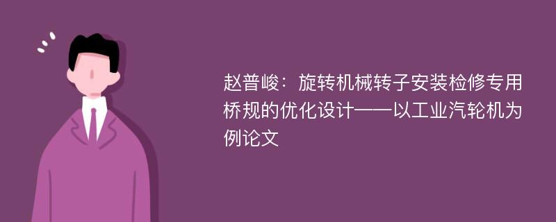 赵普峻：旋转机械转子安装检修专用桥规的优化设计——以工业汽轮机为例论文