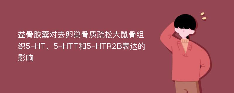 益骨胶囊对去卵巢骨质疏松大鼠骨组织5-HT、5-HTT和5-HTR2B表达的影响