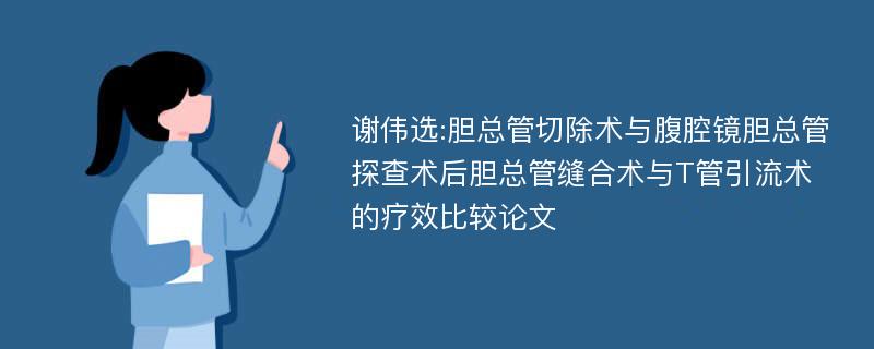 谢伟选:胆总管切除术与腹腔镜胆总管探查术后胆总管缝合术与T管引流术的疗效比较论文