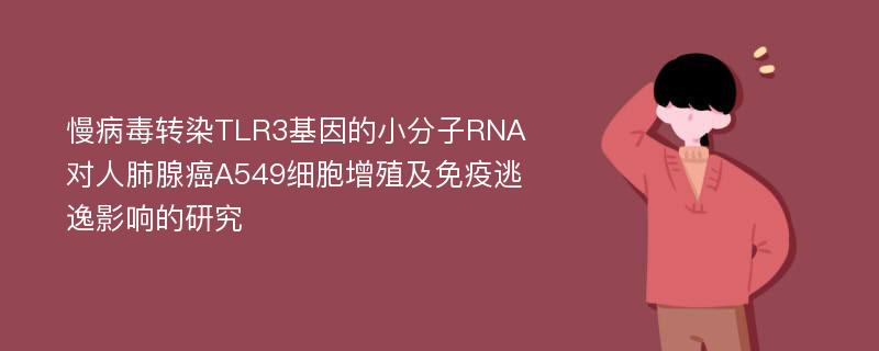 慢病毒转染TLR3基因的小分子RNA对人肺腺癌A549细胞增殖及免疫逃逸影响的研究