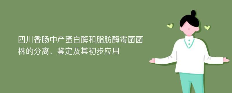 四川香肠中产蛋白酶和脂肪酶霉菌菌株的分离、鉴定及其初步应用