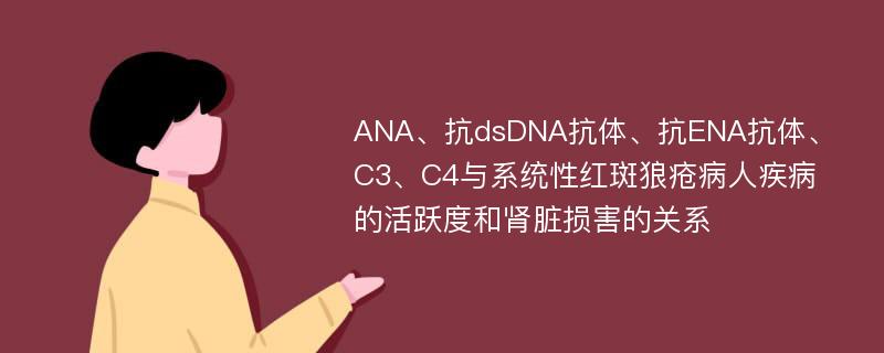 ANA、抗dsDNA抗体、抗ENA抗体、C3、C4与系统性红斑狼疮病人疾病的活跃度和肾脏损害的关系