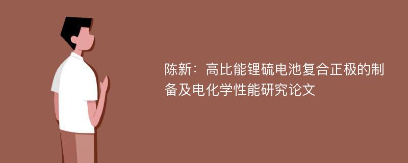 陈新：高比能锂硫电池复合正极的制备及电化学性能研究论文