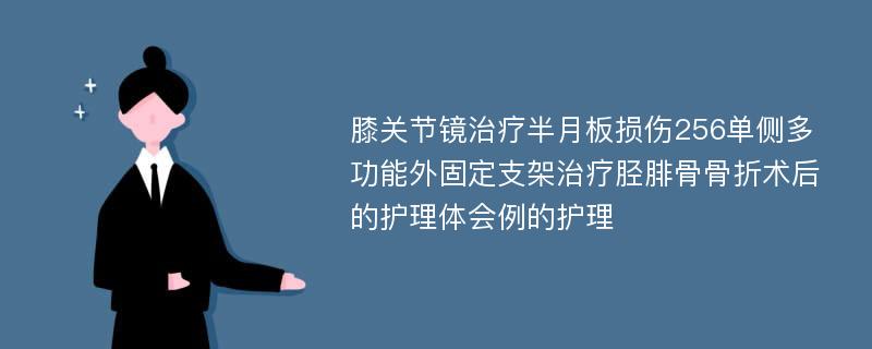 膝关节镜治疗半月板损伤256单侧多功能外固定支架治疗胫腓骨骨折术后的护理体会例的护理