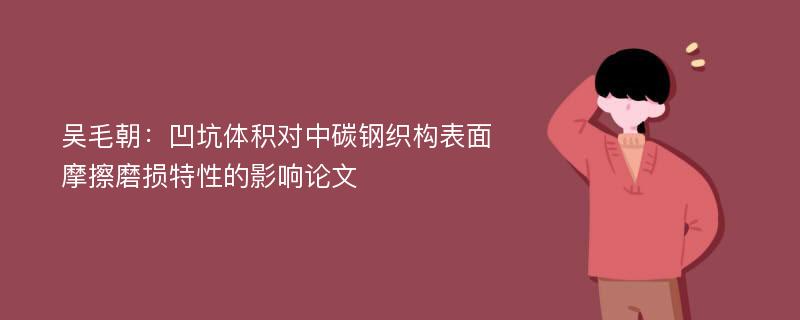 吴毛朝：凹坑体积对中碳钢织构表面摩擦磨损特性的影响论文