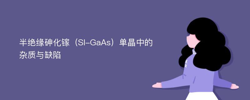 半绝缘砷化镓（SI-GaAs）单晶中的杂质与缺陷