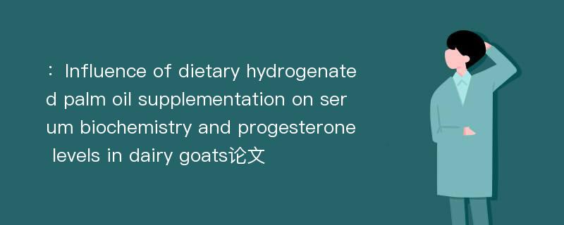 ：Influence of dietary hydrogenated palm oil supplementation on serum biochemistry and progesterone levels in dairy goats论文