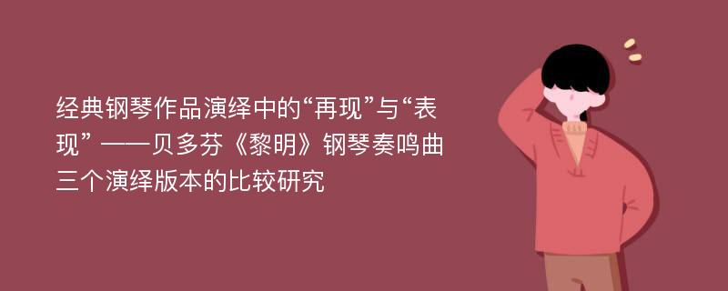 经典钢琴作品演绎中的“再现”与“表现” ——贝多芬《黎明》钢琴奏鸣曲三个演绎版本的比较研究