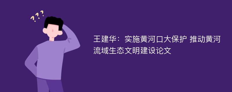 王建华：实施黄河口大保护 推动黄河流域生态文明建设论文