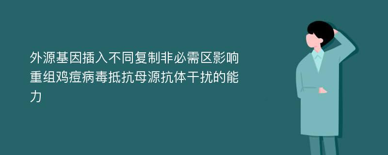 外源基因插入不同复制非必需区影响重组鸡痘病毒抵抗母源抗体干扰的能力